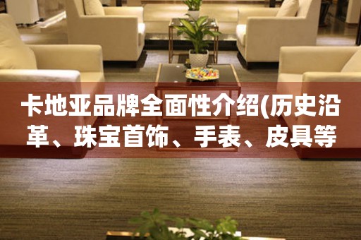 卡地亞品牌全面性介紹(歷史沿革、珠寶首飾、手表、皮具等全方位解析)