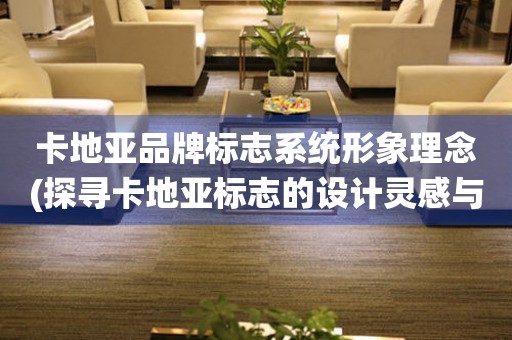 卡地亞品牌標(biāo)志系統(tǒng)形象理念(探尋卡地亞標(biāo)志的設(shè)計(jì)靈感與歷史沿革)。