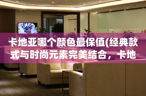 卡地亞哪個(gè)顏色最保值(經(jīng)典款式與時(shí)尚元素完美結(jié)合，卡地亞最值得投資的顏色)。