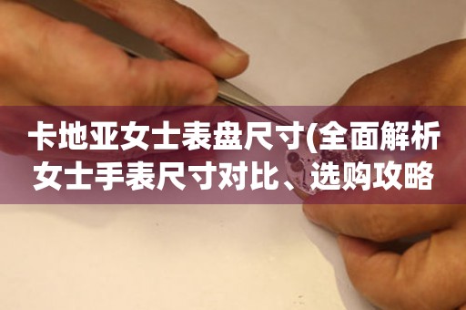 卡地亞女士表盤尺寸(全面解析女士手表尺寸對比、選購攻略)。