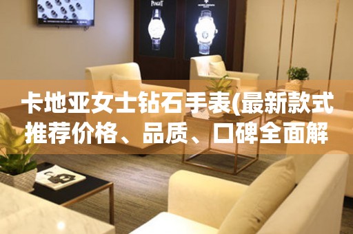 卡地亞女士鉆石手表(最新款式推薦價(jià)格、品質(zhì)、口碑全面解析)。