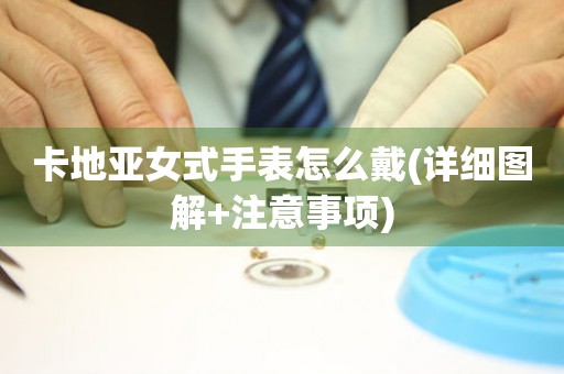 卡地亞女式手表怎么戴(詳細(xì)圖解+注意事項(xiàng))
