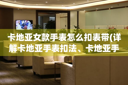 卡地亞女款手表怎么扣表帶(詳解卡地亞手表扣法、卡地亞手表扣帶調(diào)節(jié)方法)