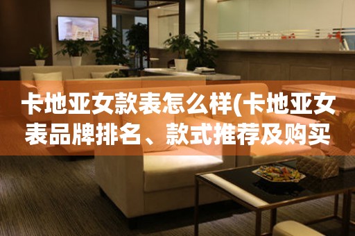 卡地亞女款表怎么樣(卡地亞女表品牌排名、款式推薦及購買攻略)