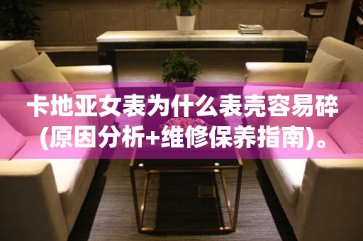 卡地亞女表為什么表殼容易碎(原因分析+維修保養(yǎng)指南)。