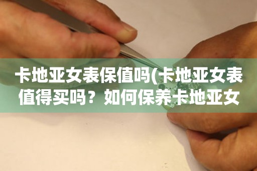卡地亞女表保值嗎(卡地亞女表值得買嗎？如何保養(yǎng)卡地亞女表？)