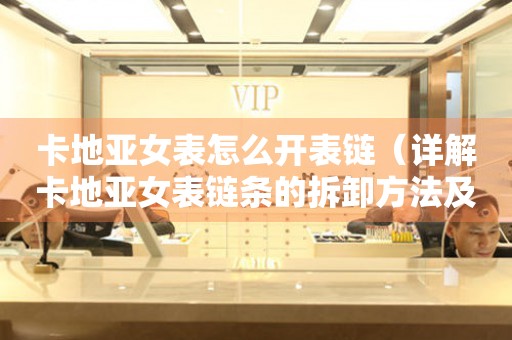 卡地亞女表怎么開表鏈（詳解卡地亞女表鏈條的拆卸方法及注意事項）