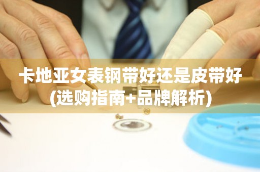 卡地亞女表鋼帶好還是皮帶好(選購指南+品牌解析)