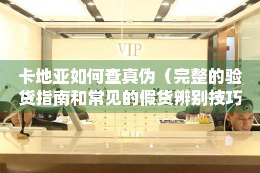 卡地亞如何查真?zhèn)危ㄍ暾尿炟浿改虾统Ｒ姷募儇洷鎰e技巧）