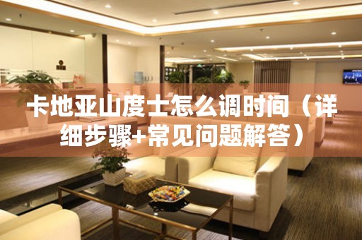 卡地亞山度士怎么調(diào)時間（詳細步驟+常見問題解答）