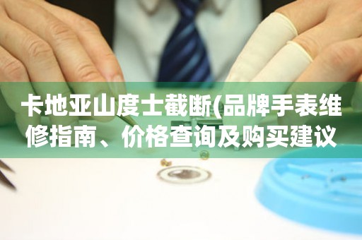 卡地亞山度士截斷(品牌手表維修指南、價格查詢及購買建議)。