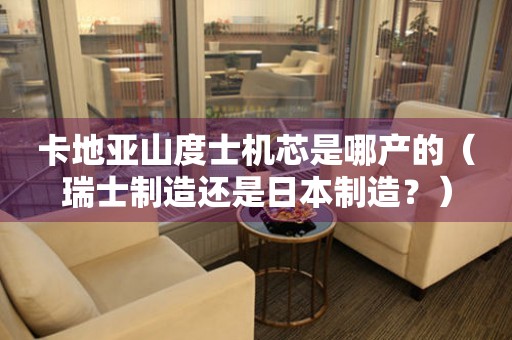 卡地亞山度士機芯是哪產(chǎn)的（瑞士制造還是日本制造？）