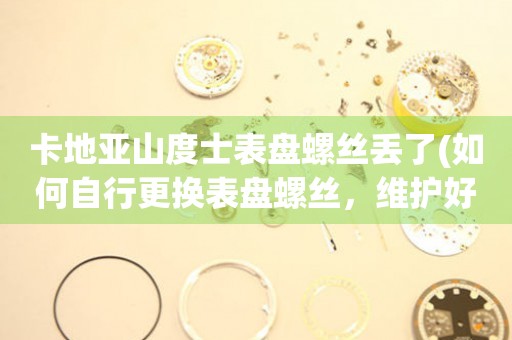 卡地亞山度士表盤螺絲丟了(如何自行更換表盤螺絲，維護好你的手表)。