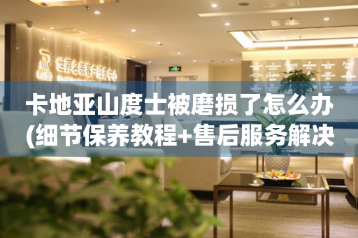 卡地亞山度士被磨損了怎么辦(細節(jié)保養(yǎng)教程+售后服務(wù)解決方案)。