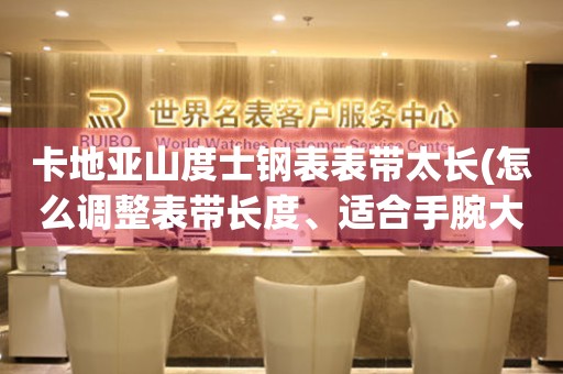 卡地亞山度士鋼表表帶太長(怎么調(diào)整表帶長度、適合手腕大小的方法、表帶短了怎么辦)。