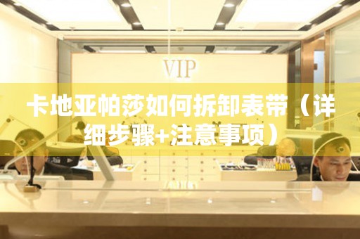 卡地亞帕莎如何拆卸表帶（詳細(xì)步驟+注意事項(xiàng)）