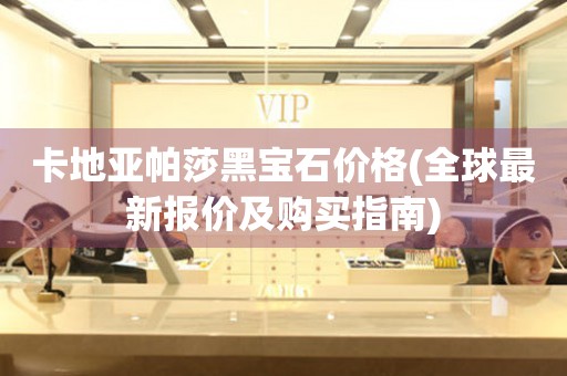 卡地亞帕莎黑寶石價(jià)格(全球最新報(bào)價(jià)及購(gòu)買指南)