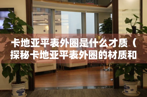 卡地亞平表外圈是什么才質(zhì)（探秘卡地亞平表外圈的材質(zhì)和工藝）。