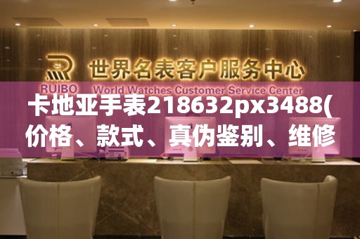 卡地亞手表218632px3488(價(jià)格、款式、真?zhèn)舞b別、維修保養(yǎng)全解析)。