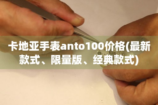 卡地亞手表anto100價(jià)格(最新款式、限量版、經(jīng)典款式)