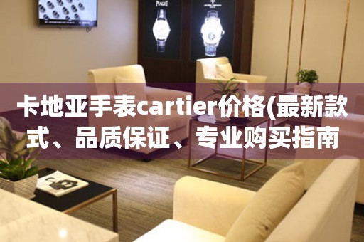 卡地亞手表cartier價(jià)格(最新款式、品質(zhì)保證、專業(yè)購(gòu)買指南)