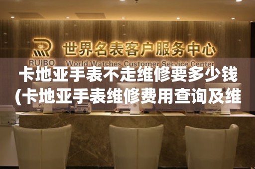 卡地亞手表不走維修要多少錢(卡地亞手表維修費(fèi)用查詢及維修訣竅)。
