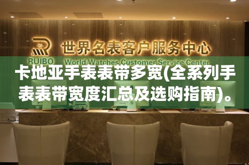 卡地亞手表表帶多寬(全系列手表表帶寬度匯總及選購指南)。