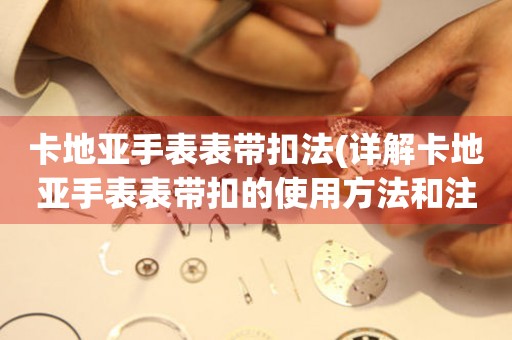 卡地亞手表表帶扣法(詳解卡地亞手表表帶扣的使用方法和注意事項(xiàng))。