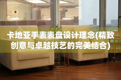 卡地亞手表表盤設(shè)計(jì)理念(精致創(chuàng)意與卓越技藝的完美結(jié)合)