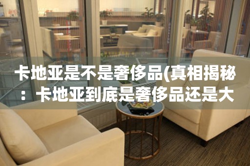 卡地亞是不是奢侈品(真相揭秘：卡地亞到底是奢侈品還是大眾品牌？)
