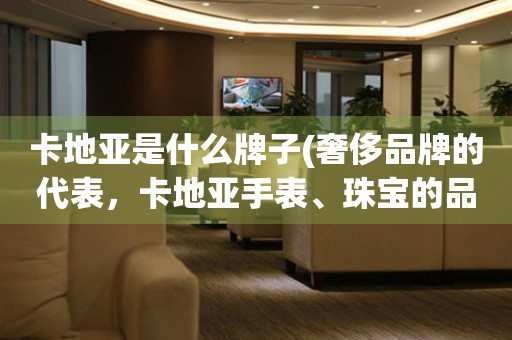 卡地亞是什么牌子(奢侈品牌的代表，卡地亞手表、珠寶的品牌介紹)。
