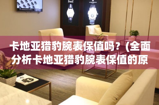 卡地亞獵豹腕表保值嗎？(全面分析卡地亞獵豹腕表保值的原因和方法)