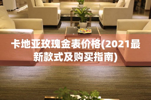 卡地亞玫瑰金表價格(2021最新款式及購買指南)