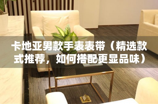 卡地亞男款手表表帶（精選款式推薦，如何搭配更顯品味）