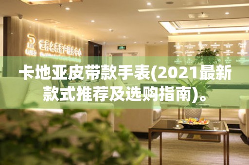 卡地亞皮帶款手表(2021最新款式推薦及選購指南)。