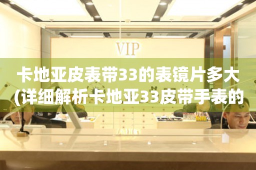 卡地亞皮表帶33的表鏡片多大(詳細解析卡地亞33皮帶手表的規(guī)格尺寸及選購指南)。