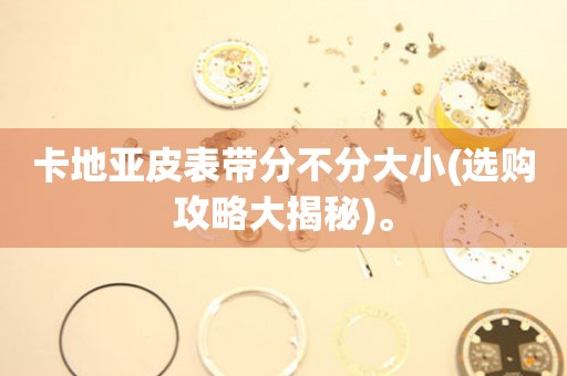 卡地亞皮表帶分不分大小(選購攻略大揭秘)。