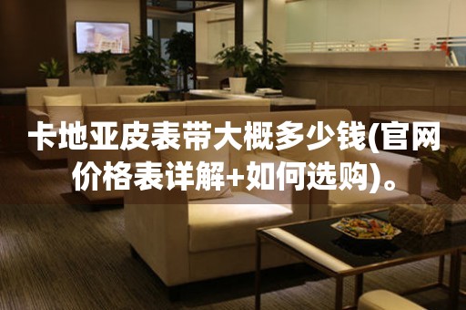 卡地亞皮表帶大概多少錢(官網(wǎng)價格表詳解+如何選購)。