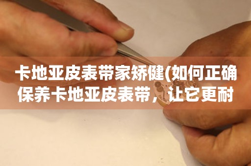 卡地亞皮表帶家矯健(如何正確保養(yǎng)卡地亞皮表帶，讓它更耐用)。