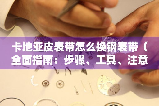 卡地亞皮表帶怎么換鋼表帶（全面指南：步驟、工具、注意事項）