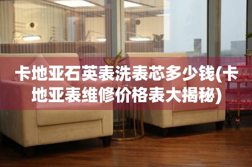 卡地亞石英表洗表芯多少錢(卡地亞表維修價格表大揭秘)