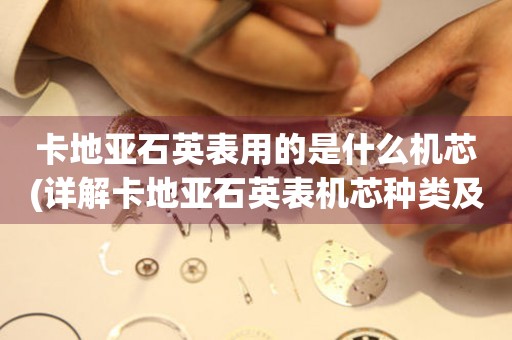 卡地亞石英表用的是什么機芯(詳解卡地亞石英表機芯種類及特點)。
