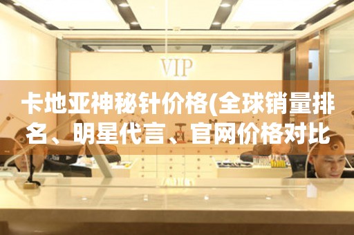 卡地亞神秘針價格(全球銷量排名、明星代言、官網(wǎng)價格對比)。