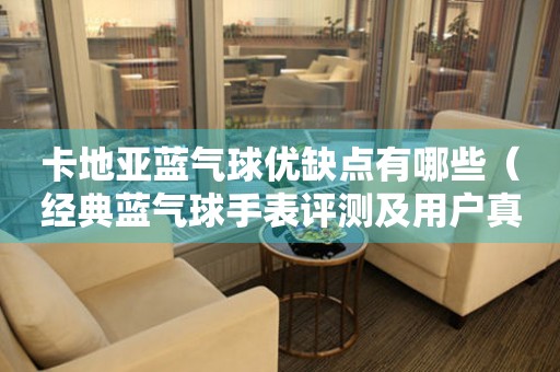 卡地亞藍(lán)氣球優(yōu)缺點(diǎn)有哪些（經(jīng)典藍(lán)氣球手表評測及用戶真實(shí)反饋）