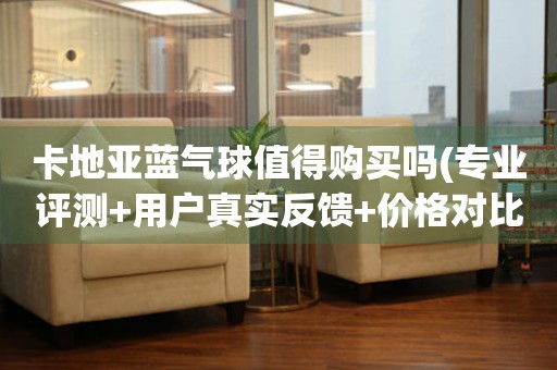 卡地亞藍(lán)氣球值得購買嗎(專業(yè)評測+用戶真實(shí)反饋+價(jià)格對比)。