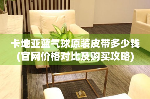 卡地亞藍(lán)氣球原裝皮帶多少錢(官網(wǎng)價(jià)格對比及購買攻略)