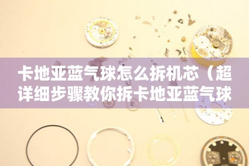 卡地亞藍(lán)氣球怎么拆機(jī)芯（超詳細(xì)步驟教你拆卡地亞藍(lán)氣球機(jī)芯）