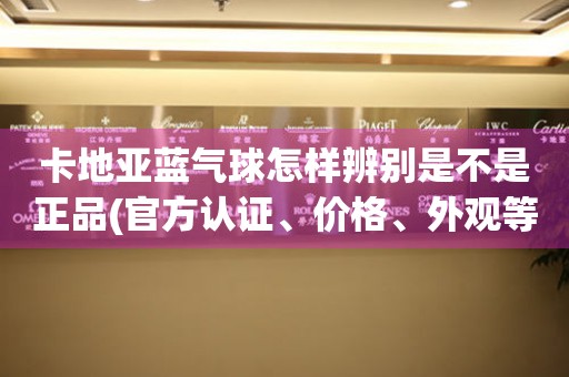 卡地亞藍(lán)氣球怎樣辨別是不是正品(官方認(rèn)證、價(jià)格、外觀等多方面分析)。