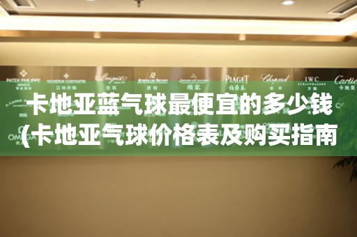卡地亞藍(lán)氣球最便宜的多少錢(卡地亞氣球價(jià)格表及購買指南)