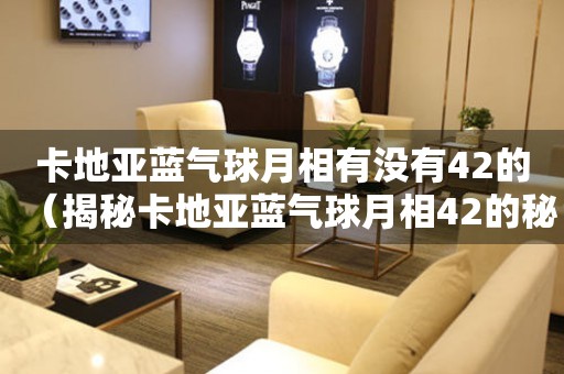 卡地亞藍(lán)氣球月相有沒有42的（揭秘卡地亞藍(lán)氣球月相42的秘密）